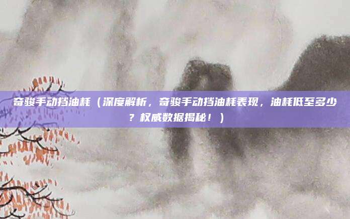 奇骏手动挡油耗(深度解析,奇骏手动挡油耗表现,油耗低至多少?权威数据揭秘!)