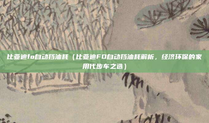比亚迪fo自动挡油耗(比亚迪FO自动挡油耗解析,经济环保的家用代步车之选)