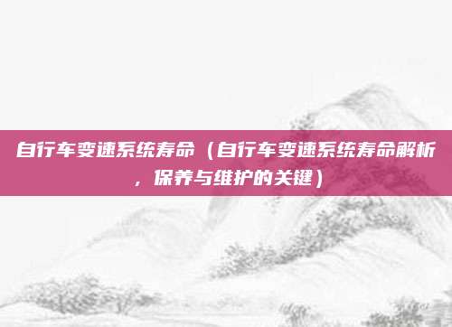 自行车变速系统寿命（自行车变速系统寿命解析，保养与维护的关键）