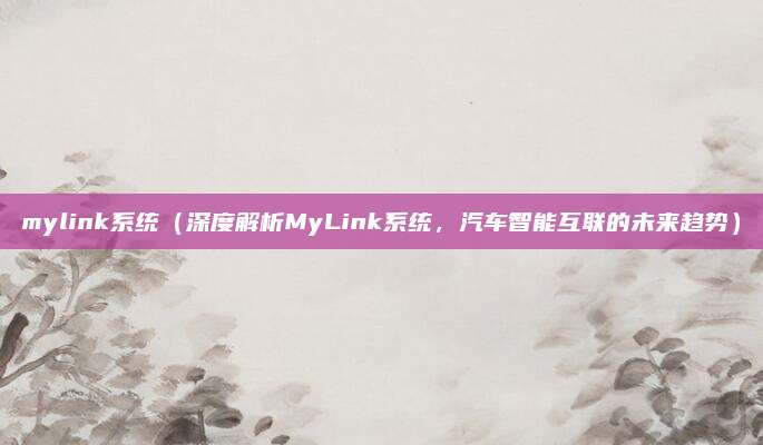 mylink系统(深度解析MyLink系统,汽车智能互联的未来趋势)