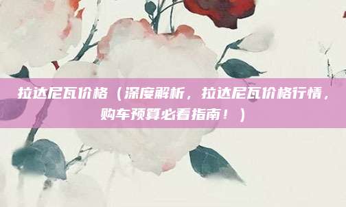 拉达尼瓦价格(深度解析,拉达尼瓦价格行情,购车预算必看指南!)