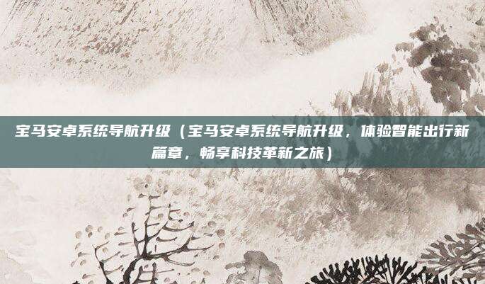 宝马安卓系统导航升级(宝马安卓系统导航升级,体验智能出行新篇章,畅享科技革新之旅)