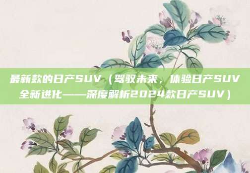 最新款的日产SUV(驾驭未来,体验日产SUV全新进化——深度解析2024款日产SUV)