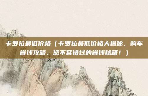 卡罗拉最低价格(卡罗拉最低价格大揭秘,购车省钱攻略,您不容错过的省钱秘籍!)