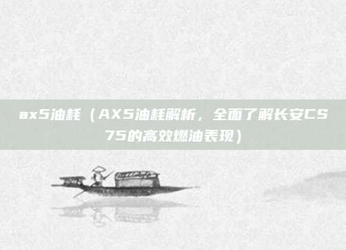 ax5油耗(AX5油耗解析,全面了解长安CS75的高效燃油表现)