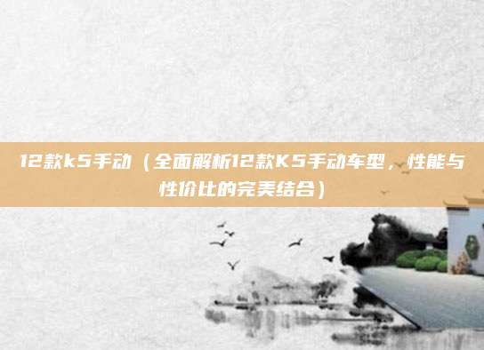 12款k5手动(全面解析12款K5手动车型,性能与性价比的完美结合)