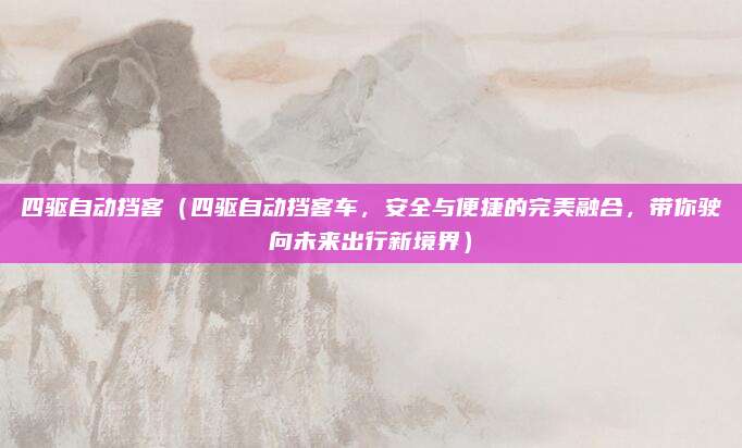 四驱自动挡客(四驱自动挡客车,安全与便捷的完美融合,带你驶向未来出行新境界)