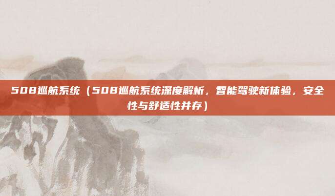 508巡航系统(508巡航系统深度解析,智能驾驶新体验,安全性与舒适性并存)