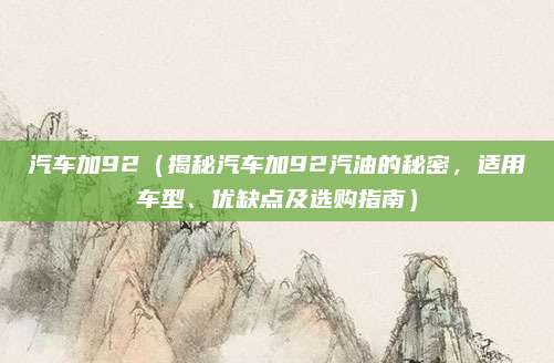 汽车加92(揭秘汽车加92汽油的秘密,适用车型、优缺点及选购指南)