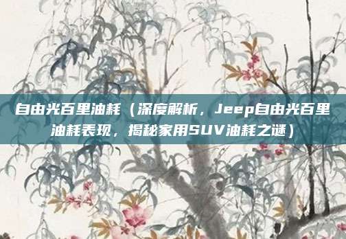 自由光百里油耗(深度解析,Jeep自由光百里油耗表现,揭秘家用SUV油耗之谜)