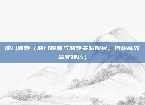 油门油耗(油门控制与油耗关系探究,揭秘高效驾驶技巧)