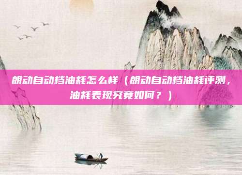 朗动自动档油耗怎么样(朗动自动档油耗评测,油耗表现究竟如何?)