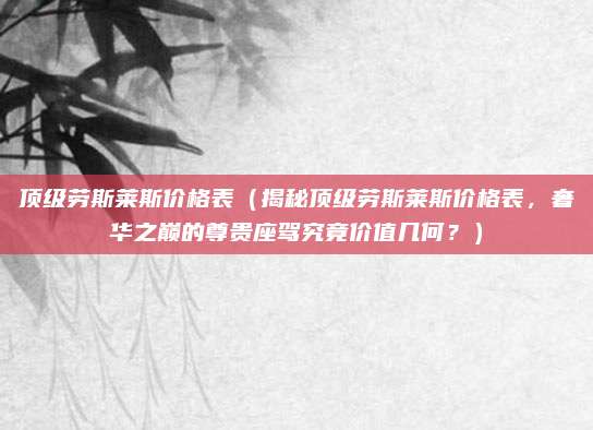 顶级劳斯莱斯价格表(揭秘顶级劳斯莱斯价格表,奢华之巅的尊贵座驾究竟价值几何?)