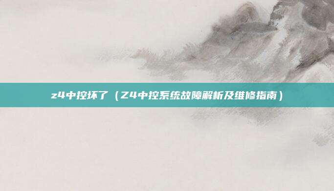 z4中控坏了(Z4中控系统故障解析及维修指南)