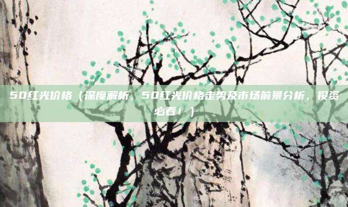 50红光价格(深度解析,50红光价格走势及市场前景分析,投资必看!)