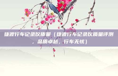捷渡行车记录仪质量(捷渡行车记录仪质量评测,品质卓越,行车无忧)