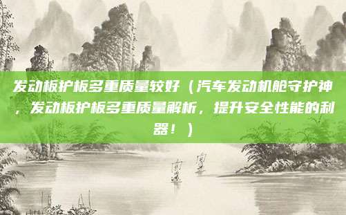 发动板护板多重质量较好(汽车发动机舱守护神,发动板护板多重质量解析,提升安全性能的利器!)