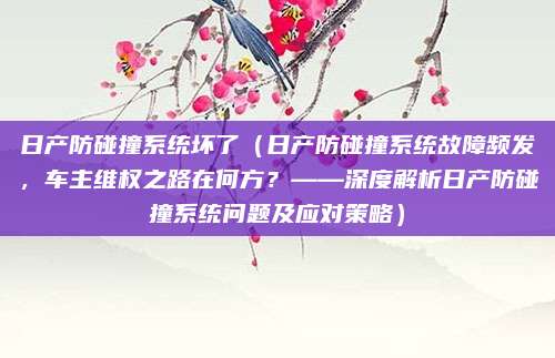 日产防碰撞系统坏了(日产防碰撞系统故障频发,车主维权之路在何方?——深度解析日产防碰撞系统问题及应对策略)