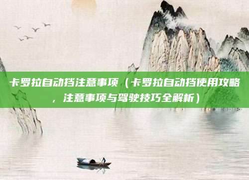 卡罗拉自动挡注意事项(卡罗拉自动挡使用攻略,注意事项与驾驶技巧全解析)