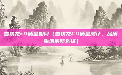 雪铁龙c4质量如何(雪铁龙C4质量测评,品质生活的新选择)