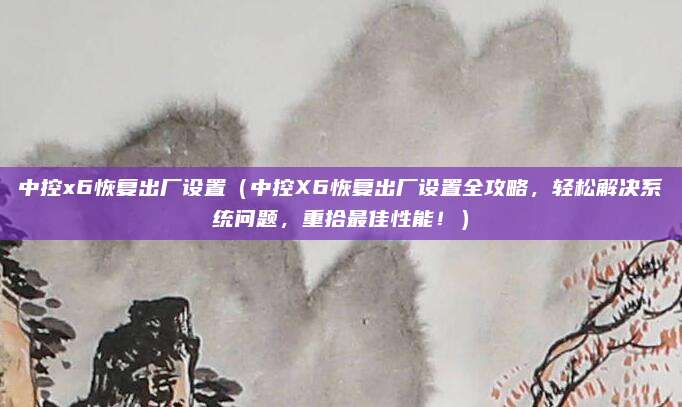 中控x6恢复出厂设置(中控X6恢复出厂设置全攻略,轻松解决系统问题,重拾最佳性能!)