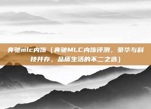 奔驰mlc内饰(奔驰MLC内饰评测,豪华与科技并存,品质生活的不二之选)