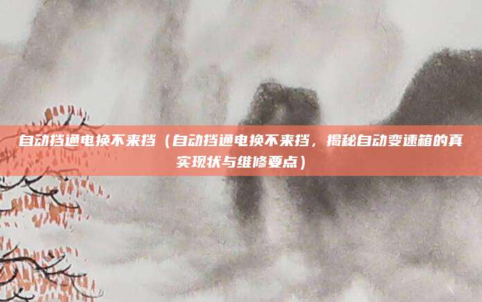 自动挡通电换不来挡(自动挡通电换不来挡,揭秘自动变速箱的真实现状与维修要点)