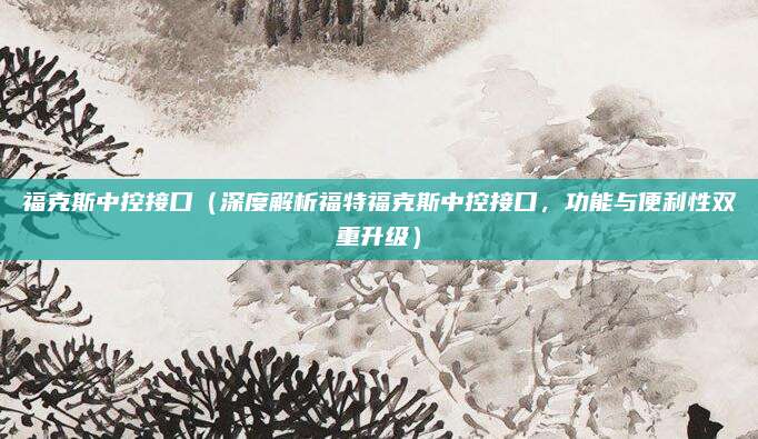 福克斯中控接口(深度解析福特福克斯中控接口,功能与便利性双重升级)