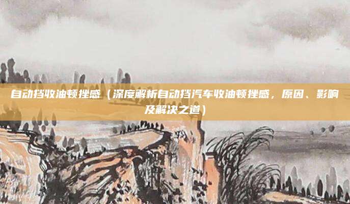 自动挡收油顿挫感（深度解析自动挡汽车收油顿挫感，原因、影响及解决之道）