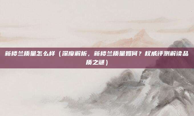 新楼兰质量怎么样(深度解析,新楼兰质量如何?权威评测解读品质之谜)