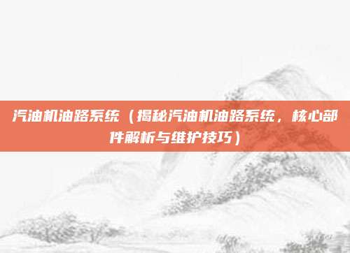 汽油机油路系统（揭秘汽油机油路系统，核心部件解析与维护技巧）