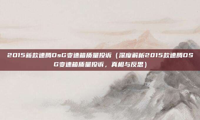 2O15新款速腾DsG变速箱质量投诉（深度解析2015款速腾DSG变速箱质量投诉，真相与反思）