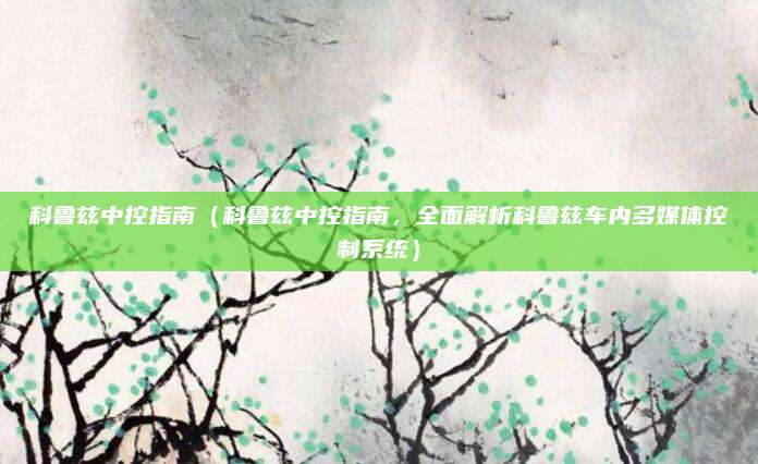 科鲁兹中控指南(科鲁兹中控指南,全面解析科鲁兹车内多媒体控制系统)