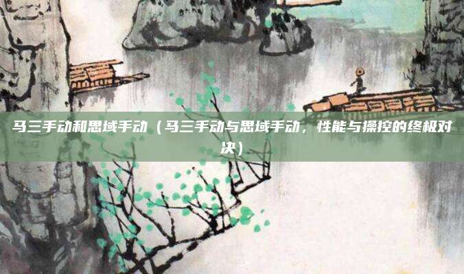 马三手动和思域手动(马三手动与思域手动,性能与操控的终极对决)