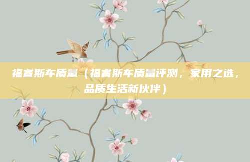 福睿斯车质量（福睿斯车质量评测，家用之选，品质生活新伙伴）