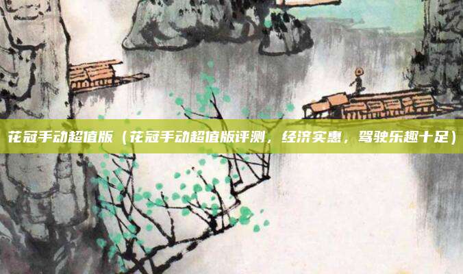 花冠手动超值版（花冠手动超值版评测，经济实惠，驾驶乐趣十足）