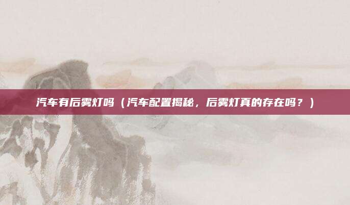 汽车有后雾灯吗(汽车配置揭秘,后雾灯真的存在吗?)