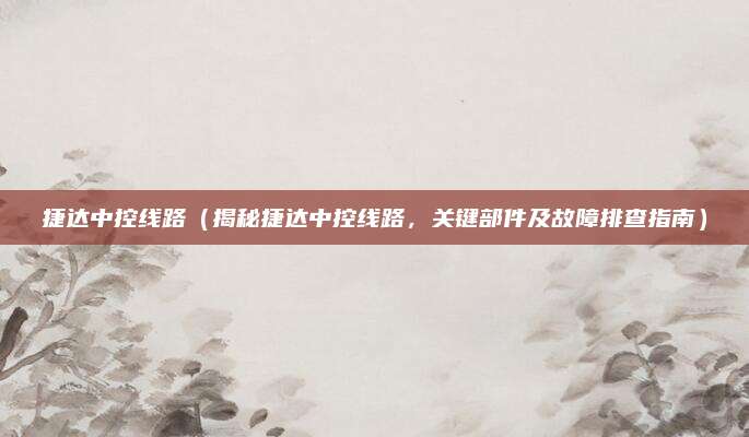 捷达中控线路（揭秘捷达中控线路，关键部件及故障排查指南）