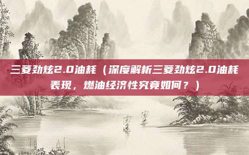 三菱劲炫2.0油耗（深度解析三菱劲炫2.0油耗表现，燃油经济性究竟如何？）