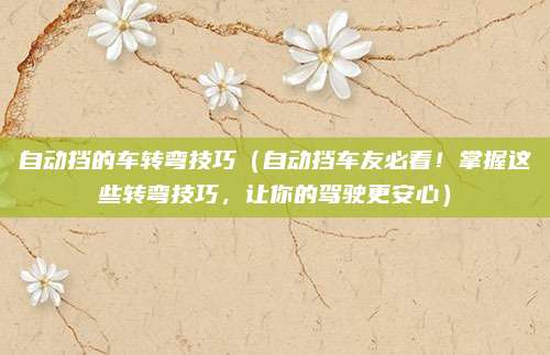 自动挡的车转弯技巧(自动挡车友必看!掌握这些转弯技巧,让你的驾驶更安心)