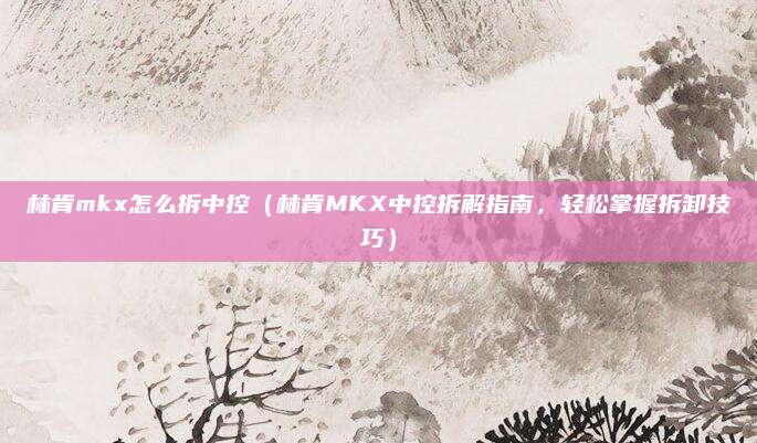 林肯mkx怎么拆中控（林肯MKX中控拆解指南，轻松掌握拆卸技巧）