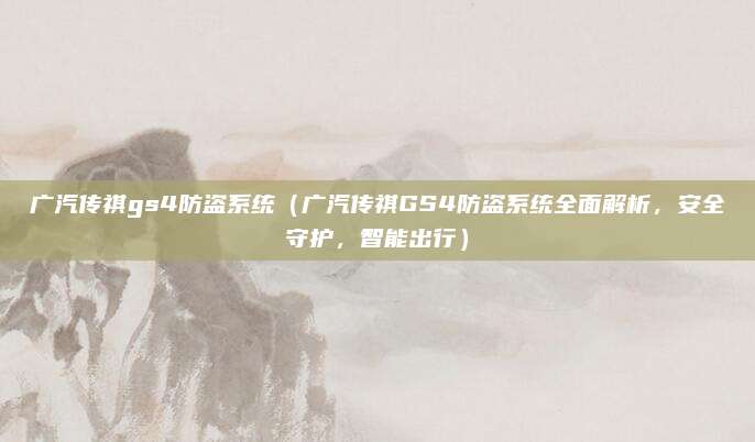 广汽传祺gs4防盗系统(广汽传祺GS4防盗系统全面解析,安全守护,智能出行)