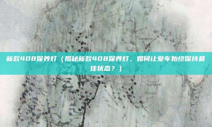新款408保养灯(揭秘新款408保养灯,如何让爱车始终保持最佳状态?)