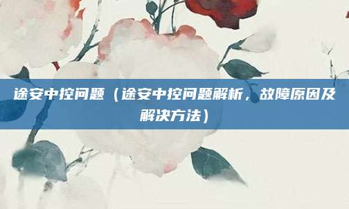 途安中控问题(途安中控问题解析,故障原因及解决方法)
