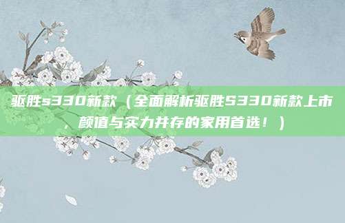 驱胜s330新款(全面解析驱胜S330新款上市,颜值与实力并存的家用首选!)