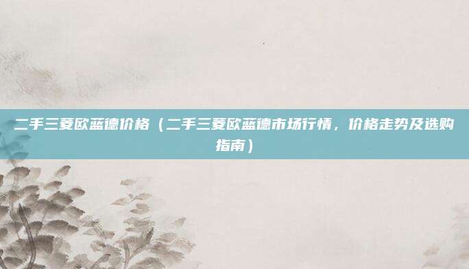 二手三菱欧蓝德价格(二手三菱欧蓝德市场行情,价格走势及选购指南)