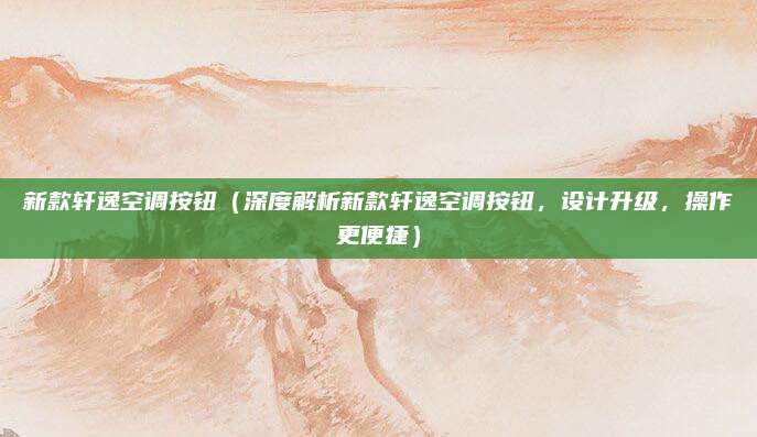 新款轩逸空调按钮（深度解析新款轩逸空调按钮，设计升级，操作更便捷）