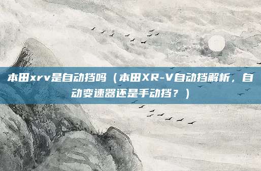 本田xrv是自动挡吗(本田XR-V自动挡解析,自动变速器还是手动挡?)