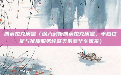 凯蒂拉克质量（深入剖析凯蒂拉克质量，卓越性能与优质服务诠释美系豪华车风采）