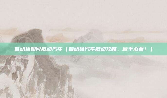 自动挡如何启动汽车（自动挡汽车启动攻略，新手必看！）